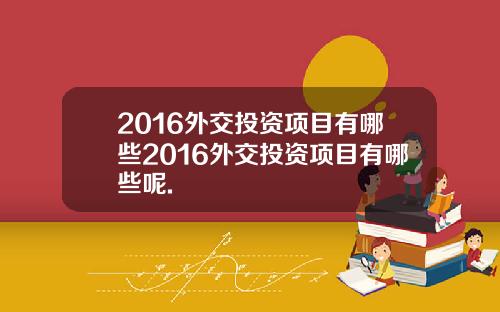 2016外交投资项目有哪些2016外交投资项目有哪些呢.