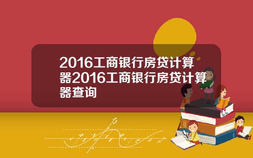 2016工商银行房贷计算器2016工商银行房贷计算器查询