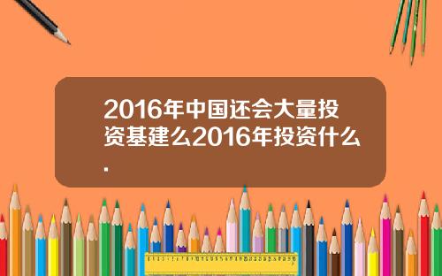 2016年中国还会大量投资基建么2016年投资什么.