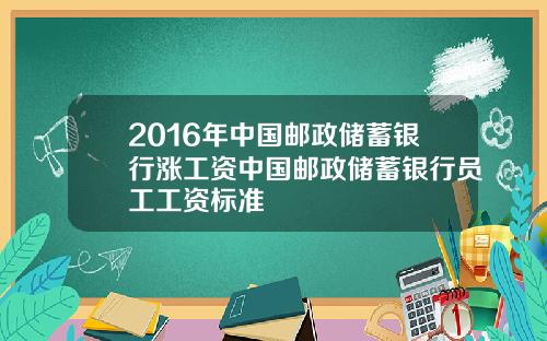 2016年中国邮政储蓄银行涨工资中国邮政储蓄银行员工工资标准