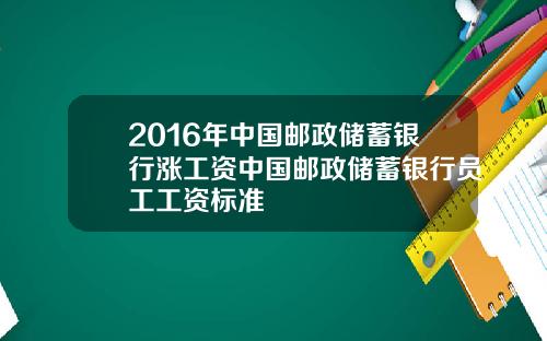 2016年中国邮政储蓄银行涨工资中国邮政储蓄银行员工工资标准