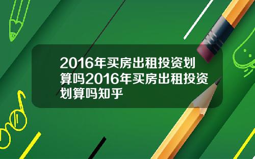 2016年买房出租投资划算吗2016年买房出租投资划算吗知乎