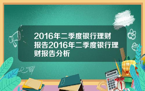 2016年二季度银行理财报告2016年二季度银行理财报告分析