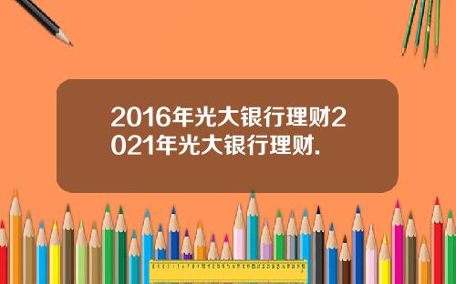 2016年光大银行理财2021年光大银行理财.