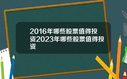 2016年哪些股票值得投资2023年哪些股票值得投资