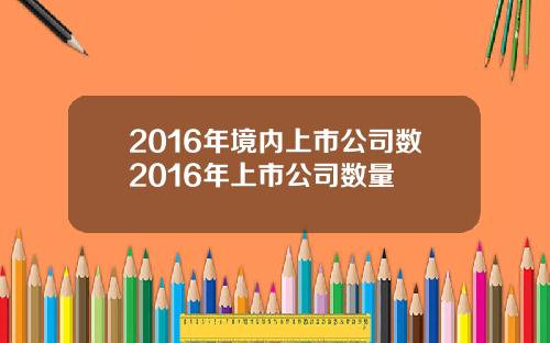 2016年境内上市公司数2016年上市公司数量