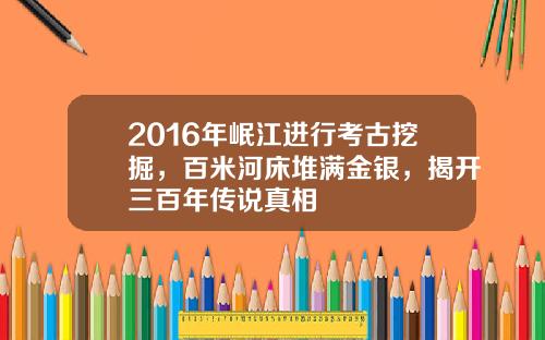 2016年岷江进行考古挖掘，百米河床堆满金银，揭开三百年传说真相