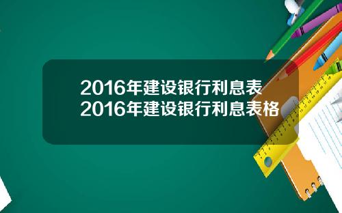 2016年建设银行利息表2016年建设银行利息表格