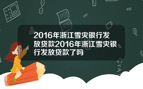 2016年浙江雪灾银行发放贷款2016年浙江雪灾银行发放贷款了吗