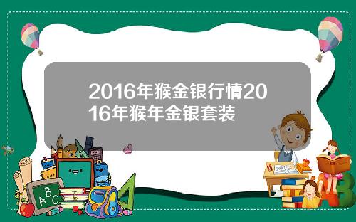 2016年猴金银行情2016年猴年金银套装