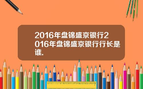 2016年盘锦盛京银行2016年盘锦盛京银行行长是谁.