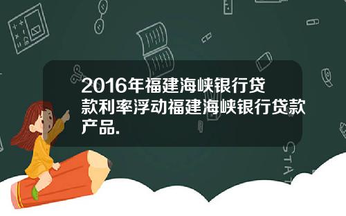 2016年福建海峡银行贷款利率浮动福建海峡银行贷款产品.