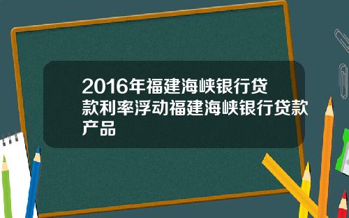 2016年福建海峡银行贷款利率浮动福建海峡银行贷款产品