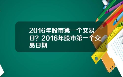 2016年股市第一个交易日？2016年股市第一个交易日期