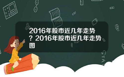 2016年股市近几年走势？2016年股市近几年走势图