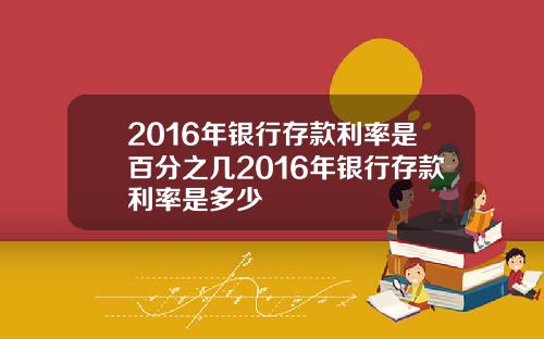 2016年银行存款利率是百分之几2016年银行存款利率是多少