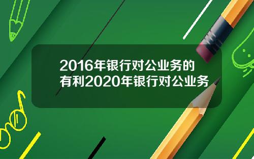 2016年银行对公业务的有利2020年银行对公业务