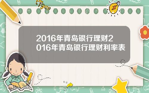 2016年青岛银行理财2016年青岛银行理财利率表