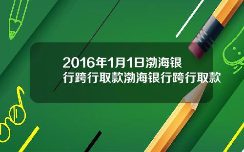 2016年1月1日渤海银行跨行取款渤海银行跨行取款