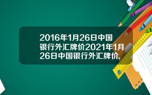 2016年1月26日中国银行外汇牌价2021年1月26日中国银行外汇牌价.