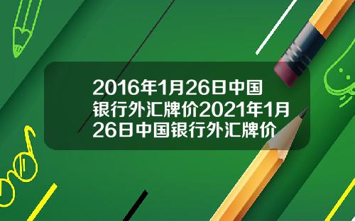 2016年1月26日中国银行外汇牌价2021年1月26日中国银行外汇牌价