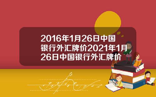 2016年1月26日中国银行外汇牌价2021年1月26日中国银行外汇牌价