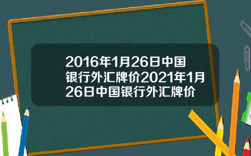 2016年1月26日中国银行外汇牌价2021年1月26日中国银行外汇牌价