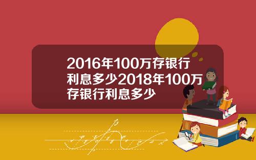 2016年100万存银行利息多少2018年100万存银行利息多少
