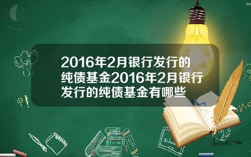 2016年2月银行发行的纯债基金2016年2月银行发行的纯债基金有哪些