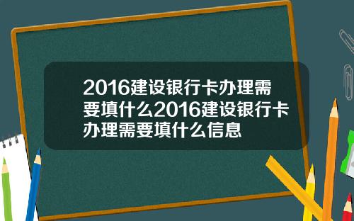 2016建设银行卡办理需要填什么2016建设银行卡办理需要填什么信息