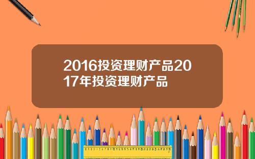 2016投资理财产品2017年投资理财产品