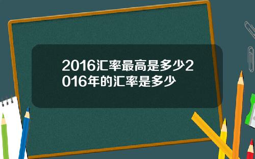 2016汇率最高是多少2016年的汇率是多少