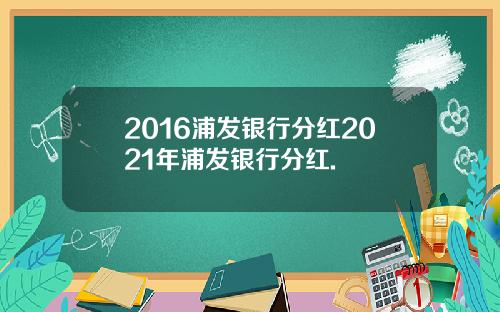 2016浦发银行分红2021年浦发银行分红.