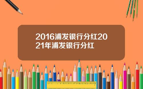 2016浦发银行分红2021年浦发银行分红