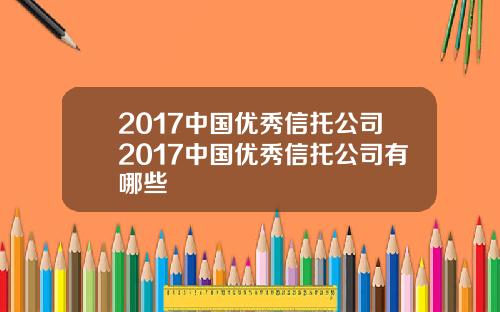 2017中国优秀信托公司2017中国优秀信托公司有哪些
