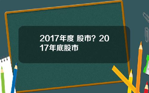 2017年度 股市？2017年底股市