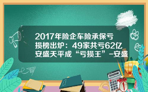 2017年险企车险承保亏损榜出炉：49家共亏62亿安盛天平成“亏损王”-安盛天平车险排名多少【新闻】.