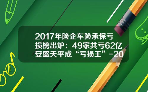 2017年险企车险承保亏损榜出炉：49家共亏62亿安盛天平成“亏损王”-2015年安盛天平保险公司排名多少【新闻】.