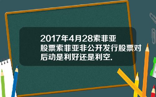 2017年4月28索菲亚股票索菲亚非公开发行股票对后动是利好还是利空.