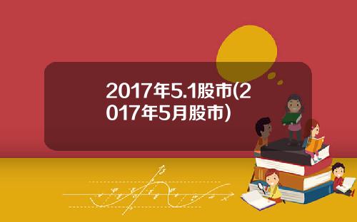 2017年5.1股市(2017年5月股市)