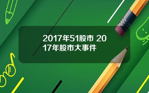 2017年51股市 2017年股市大事件