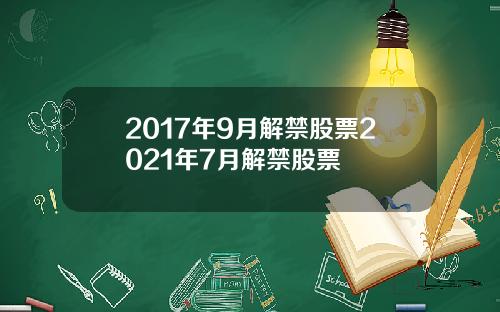 2017年9月解禁股票2021年7月解禁股票