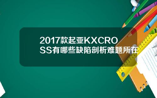 2017款起亚KXCROSS有哪些缺陷剖析难题所在
