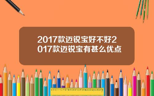 2017款迈锐宝好不好2017款迈锐宝有甚么优点
