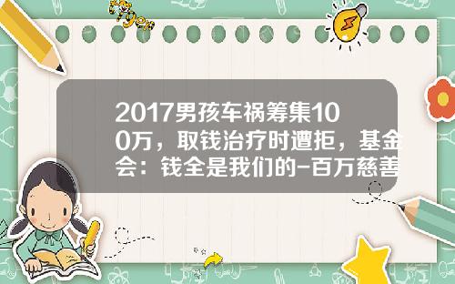 2017男孩车祸筹集100万，取钱治疗时遭拒，基金会：钱全是我们的-百万慈善基金【新闻】.