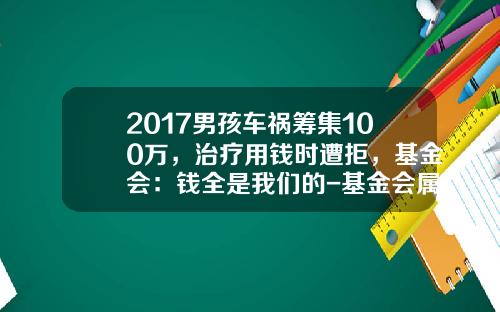 2017男孩车祸筹集100万，治疗用钱时遭拒，基金会：钱全是我们的-基金会属于【新闻】.