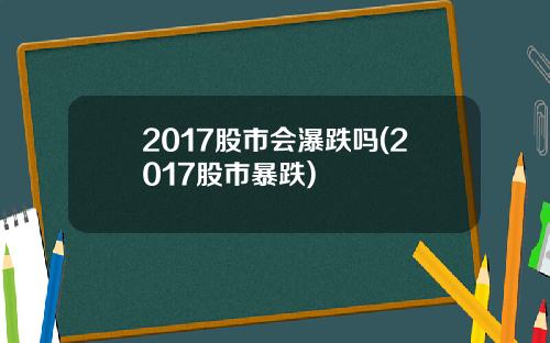 2017股市会瀑跌吗(2017股市暴跌)