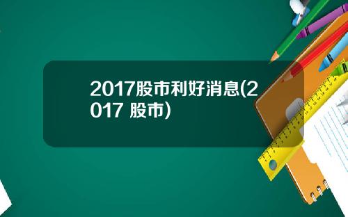 2017股市利好消息(2017 股市)