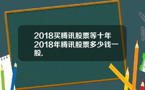 2018买腾讯股票等十年2018年腾讯股票多少钱一股.