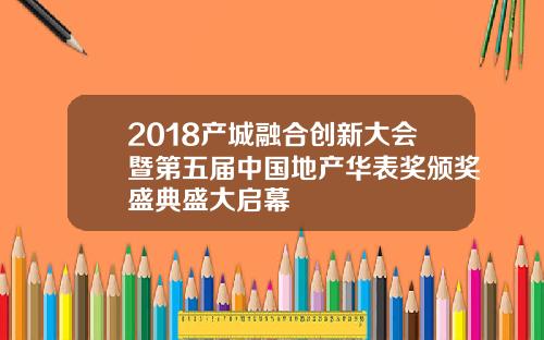 2018产城融合创新大会暨第五届中国地产华表奖颁奖盛典盛大启幕